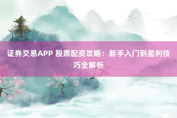 证券交易APP 股票配资攻略:新手入门到盈利技巧全解析