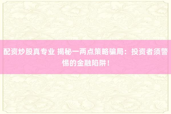 配资炒股真专业 揭秘一两点策略骗局:投资者须警惕的金融陷阱!
