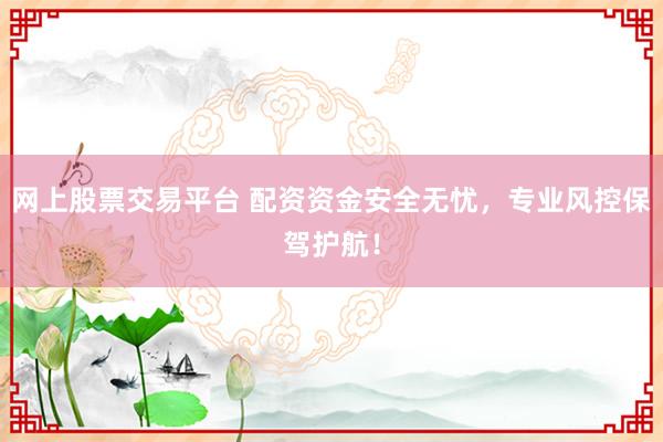 网上股票交易平台 配资资金安全无忧,专业风控保驾护航!