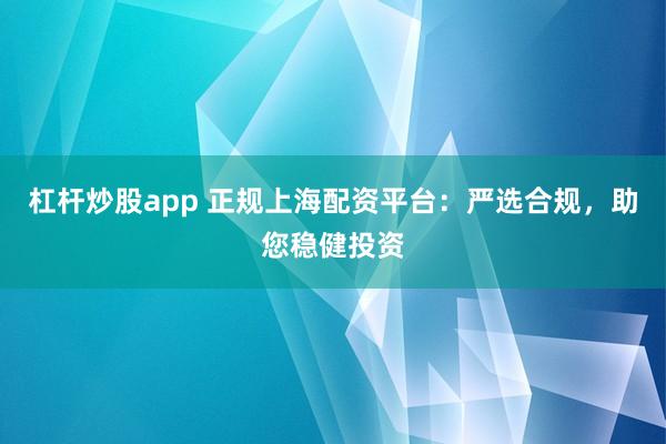 杠杆炒股app 正规上海配资平台：严选合规，助您稳健投资