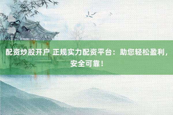 配资炒股开户 正规实力配资平台:助您轻松盈利,安全可靠!