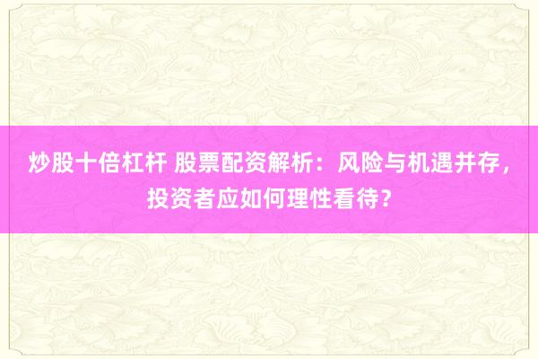 炒股十倍杠杆 股票配资解析:风险与机遇并存,投资者应如何理性看待?
