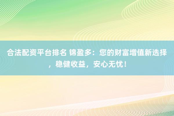 合法配资平台排名 锦盈多:您的财富增值新选择,稳健收益,安心无忧!