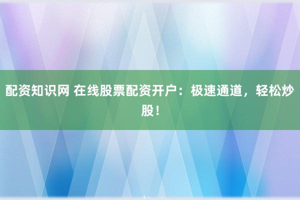 配资知识网 在线股票配资开户:极速通道,轻松炒股!
