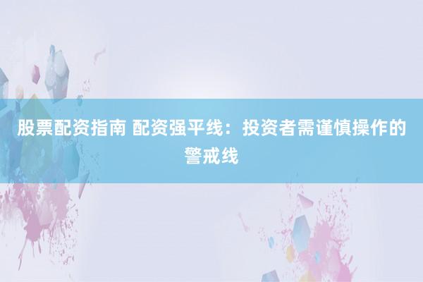 股票配资指南 配资强平线:投资者需谨慎操作的警戒线