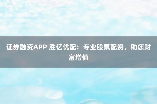 证券融资APP 胜亿优配：专业股票配资，助您财富增值