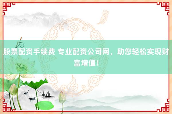 股票配资手续费 专业配资公司网,助您轻松实现财富增值!