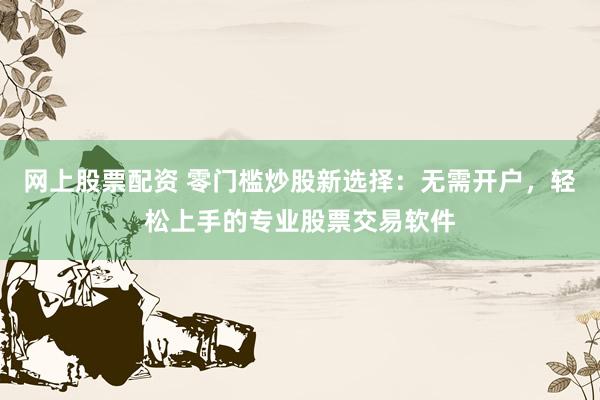 网上股票配资 零门槛炒股新选择:无需开户,轻松上手的专业股票交易软件