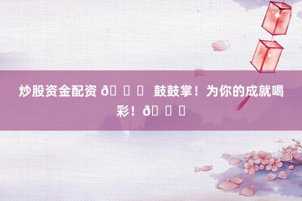 炒股资金配资 🎉 鼓鼓掌!为你的成就喝彩!👏