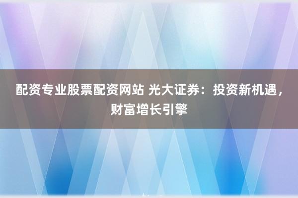 配资专业股票配资网站 光大证券:投资新机遇,财富增长引擎