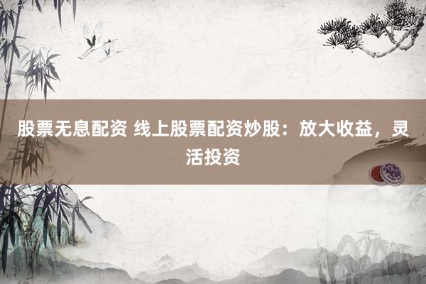 股票无息配资 线上股票配资炒股:放大收益,灵活投资