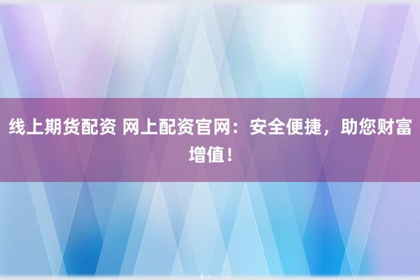线上期货配资 网上配资官网:安全便捷,助您财富增值!
