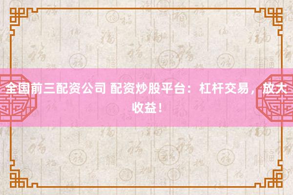 全国前三配资公司 配资炒股平台:杠杆交易,放大收益!
