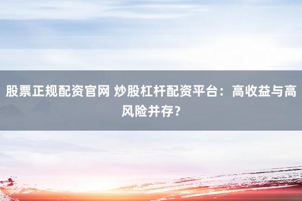 股票正规配资官网 炒股杠杆配资平台:高收益与高风险并存?