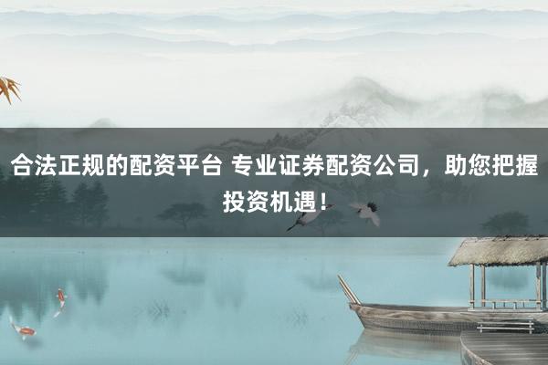 合法正规的配资平台 专业证券配资公司,助您把握投资机遇!