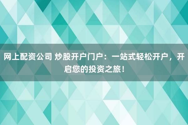 网上配资公司 炒股开户门户:一站式轻松开户,开启您的投资之旅!