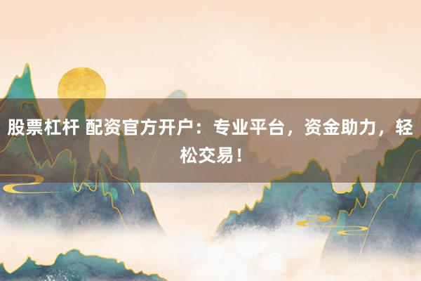 股票杠杆 配资官方开户：专业平台，资金助力，轻松交易！