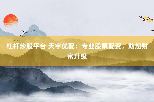 杠杆炒股平台 天宇优配：专业股票配资，助您财富升级