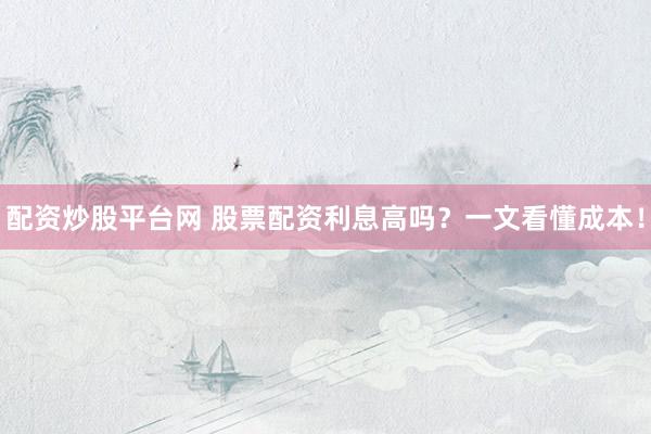 配资炒股平台网 股票配资利息高吗？一文看懂成本！