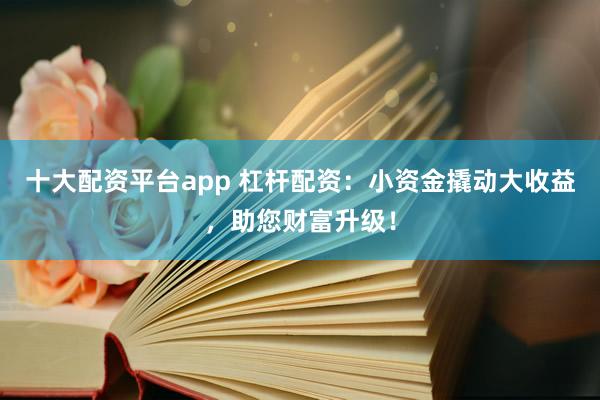 十大配资平台app 杠杆配资：小资金撬动大收益，助您财富升级！