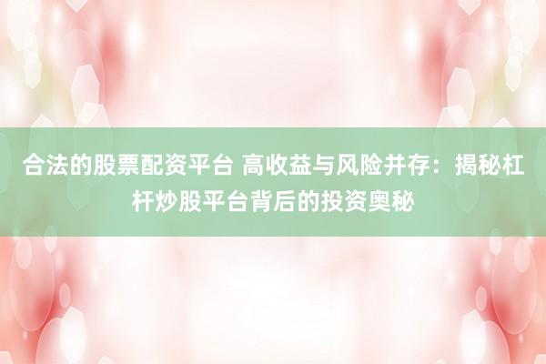 合法的股票配资平台 高收益与风险并存：揭秘杠杆炒股平台背后的投资奥秘