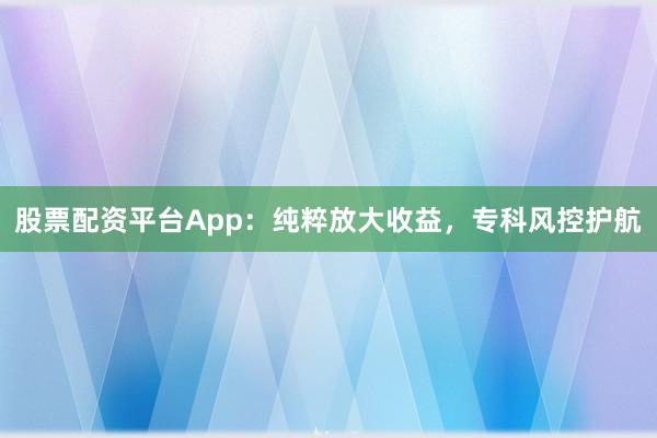 股票配资平台App：纯粹放大收益，专科风控护航