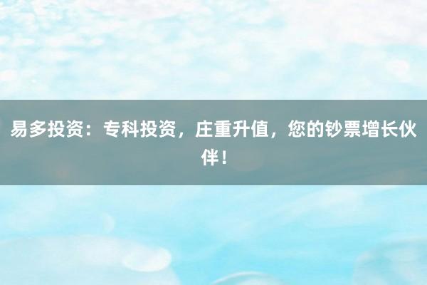 易多投资：专科投资，庄重升值，您的钞票增长伙伴！