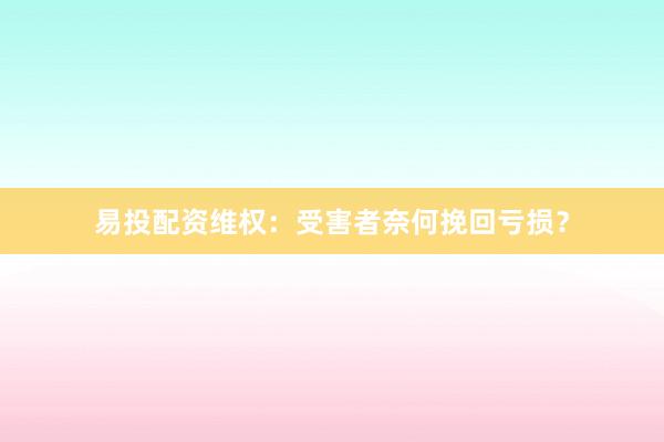 易投配资维权：受害者奈何挽回亏损？