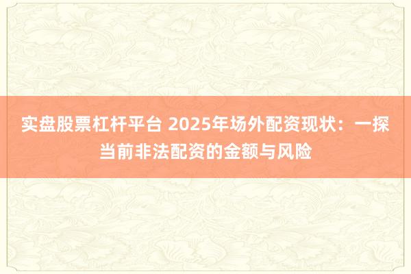 实盘股票杠杆平台 2025年场外配资现状:一探当前非法配资的金额与风险