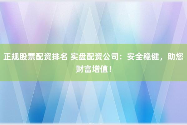 正规股票配资排名 实盘配资公司：安全稳健，助您财富增值！