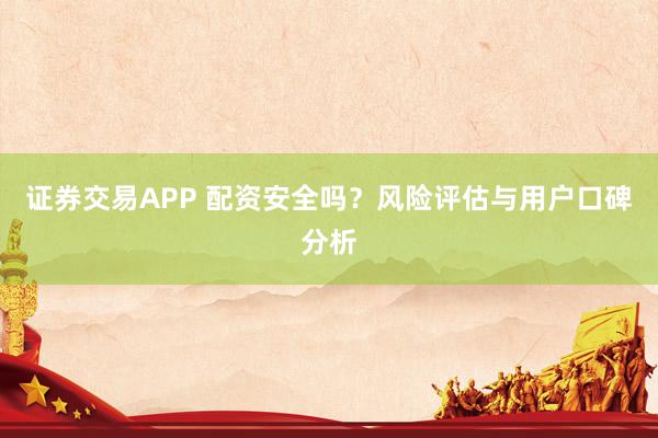 证券交易APP 配资安全吗？风险评估与用户口碑分析