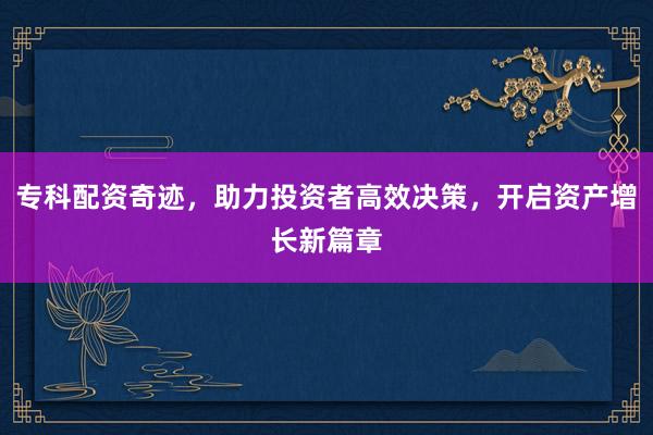 专科配资奇迹,助力投资者高效决策,开启资产增长新篇章