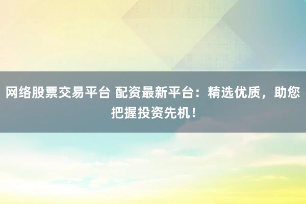 网络股票交易平台 配资最新平台：精选优质，助您把握投资先机！