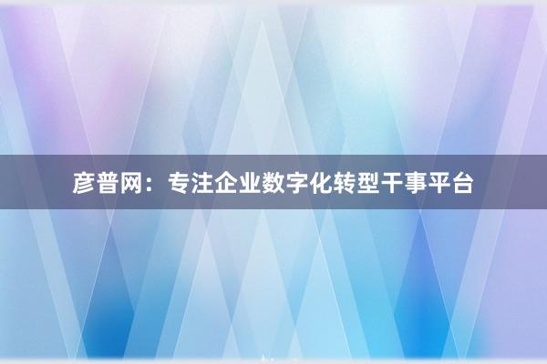 彦普网：专注企业数字化转型干事平台