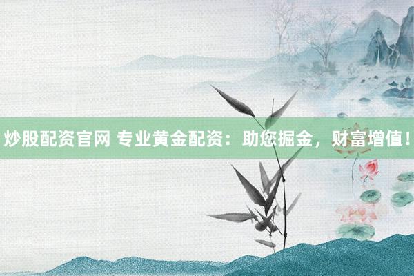 炒股配资官网 专业黄金配资：助您掘金，财富增值！