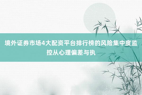 境外证券市场4大配资平台排行榜的风险集中度监控从心理偏差与执