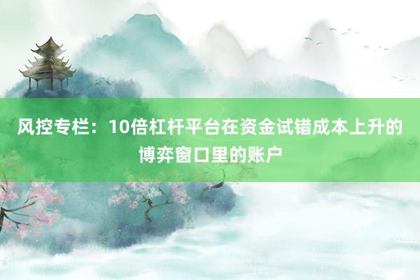 风控专栏：10倍杠杆平台在资金试错成本上升的博弈窗口里的账户