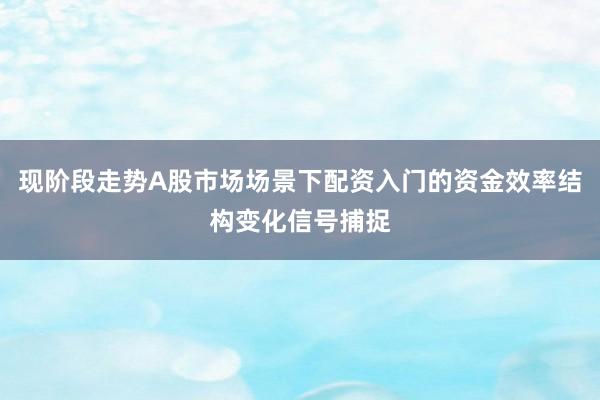 现阶段走势A股市场场景下配资入门的资金效率结构变化信号捕捉