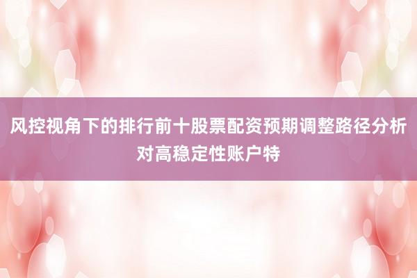 风控视角下的排行前十股票配资预期调整路径分析对高稳定性账户特