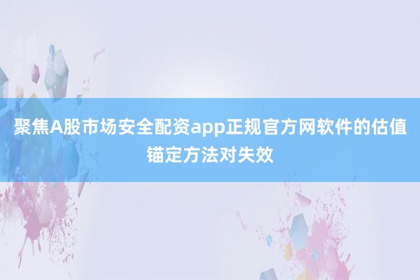 聚焦A股市场安全配资app正规官方网软件的估值锚定方法对失效
