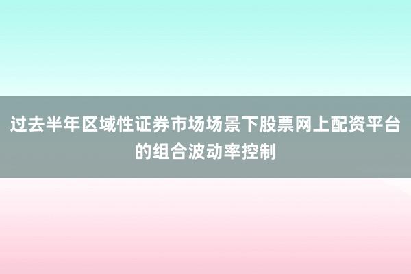 过去半年区域性证券市场场景下股票网上配资平台的组合波动率控制