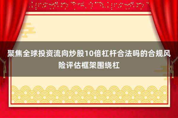 聚焦全球投资流向炒股10倍杠杆合法吗的合规风险评估框架围绕杠