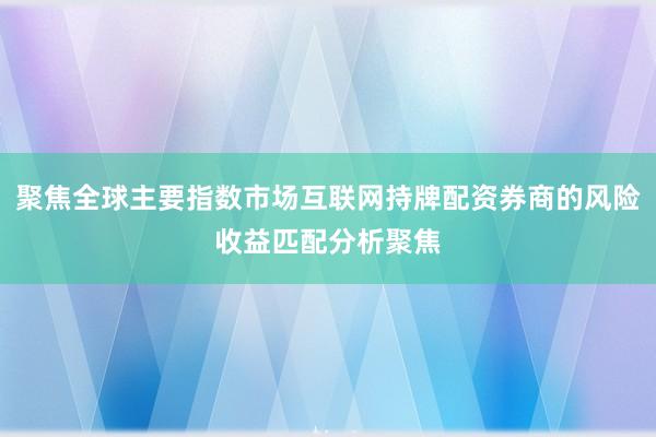 聚焦全球主要指数市场互联网持牌配资券商的风险收益匹配分析聚焦