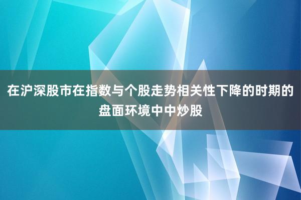 在沪深股市在指数与个股走势相关性下降的时期的盘面环境中中炒股
