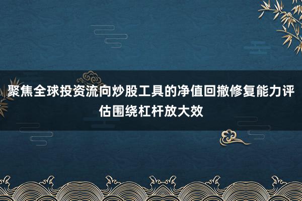 聚焦全球投资流向炒股工具的净值回撤修复能力评估围绕杠杆放大效