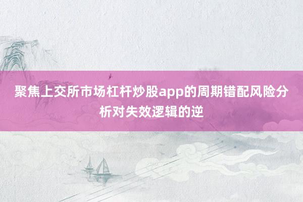 聚焦上交所市场杠杆炒股app的周期错配风险分析对失效逻辑的逆