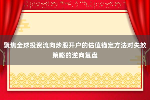 聚焦全球投资流向炒股开户的估值锚定方法对失效策略的逆向复盘
