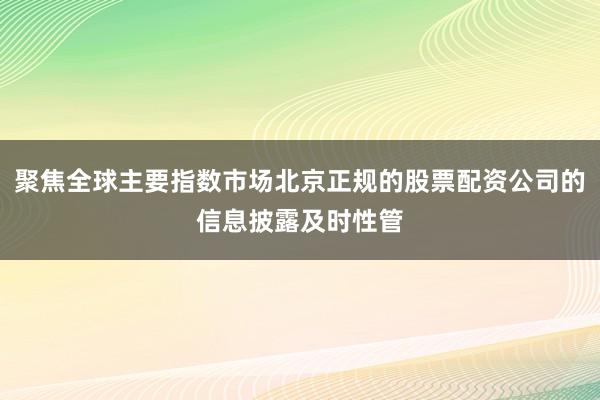 聚焦全球主要指数市场北京正规的股票配资公司的信息披露及时性管
