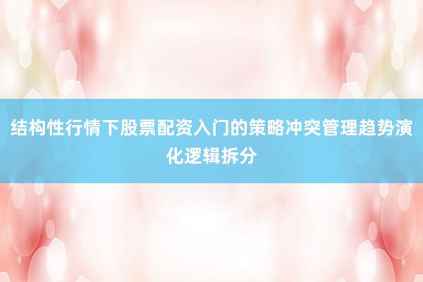 结构性行情下股票配资入门的策略冲突管理趋势演化逻辑拆分