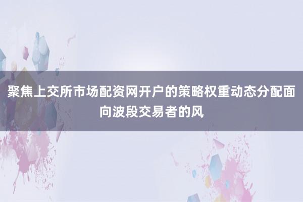 聚焦上交所市场配资网开户的策略权重动态分配面向波段交易者的风